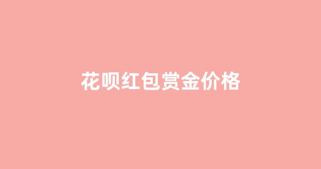 花呗红包赏金价格_花呗红包活动什么时候结束
