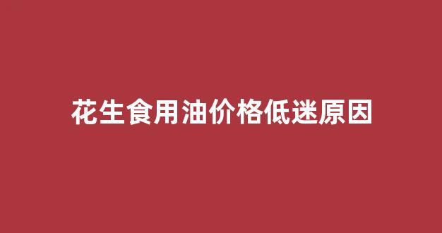 花生食用油价格低迷原因有哪些_花生食用油价格低迷原因