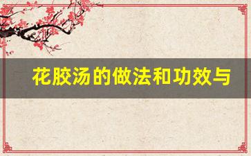 花胶汤的做法大全窍门-花胶汤的做法和功效与作用副作用