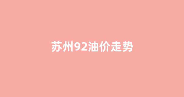 苏州油价92今日价格_苏州92油价走势