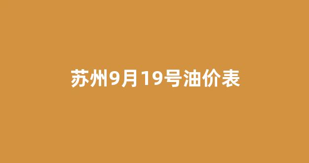 苏州9月19号油价表_苏州油价调整最新消息92号