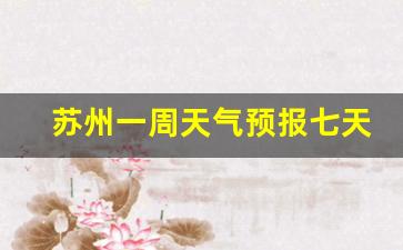 苏州一周天气预报七天一周的天气情况如何_苏州天气一周预报查询
