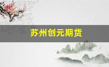 苏州创元期货(苏州创元期货公司)_https://www.fzdzcxj.com_北交所_第1张