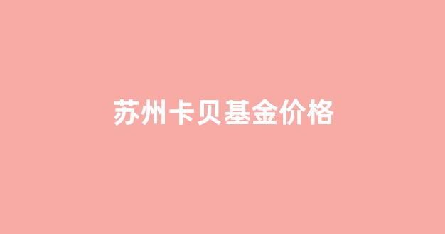 苏州卡贝基金价格查询_苏州卡贝基金价格