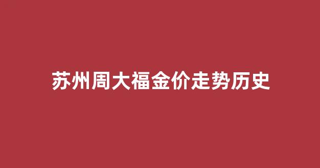 苏州周大福金价走势历史_苏州周大福哪个店最大