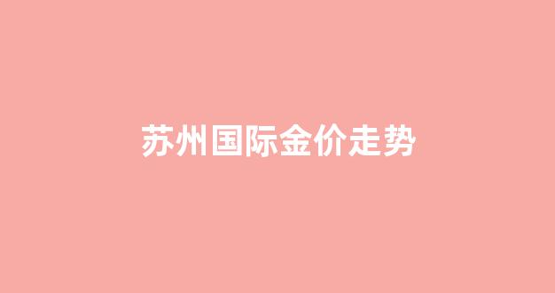 苏州国际金价走势_苏州国际金价走势图最新