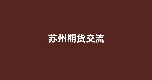 苏州期货交流(苏州本地期货开户)_https://www.xzdzcjn.com_北交所_第1张