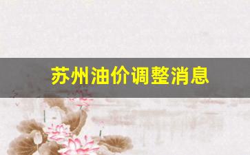 苏州油价调整消息查询-苏州油价调整消息