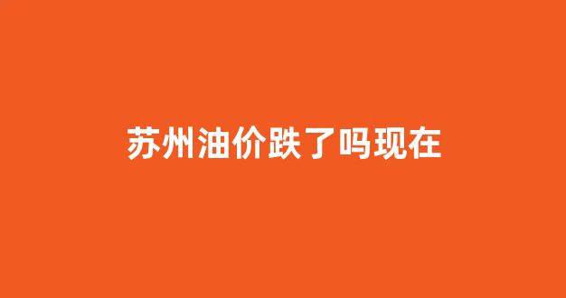 苏州油价跌了吗现在_苏州油价92汽油价格涨还是跌