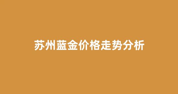 蓝金市场价格_苏州蓝金价格走势分析