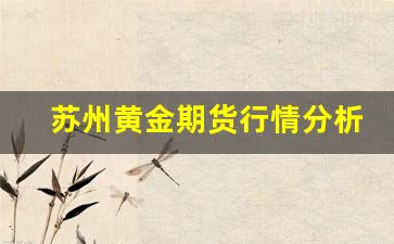 苏州黄金期货行情分析(苏州黄金期货行情分析最新)_https://www.jyywjc.com_股票_第1张