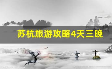 苏杭旅游攻略4天三晚纯玩路线-苏杭旅游最佳路线