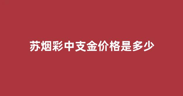 苏烟彩苏中支多少钱一条_苏烟彩中支金价格是多少