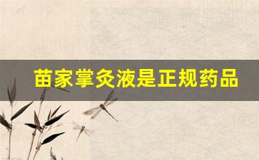 苗家掌灸液是正规药品吗能用吗有毒吗-苗家掌灸液多少钱一瓶