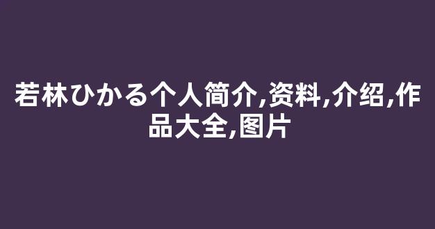 若林ひかる个人简介,资料,介绍,作品大全,图片