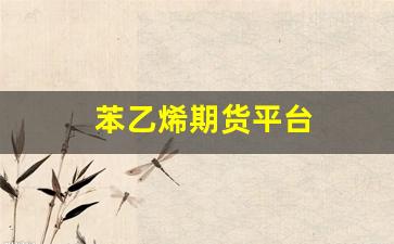 苯乙烯期货平台(苯乙烯期货一个点多少钱)_https://www.fzdzcxj.com_深交所_第1张