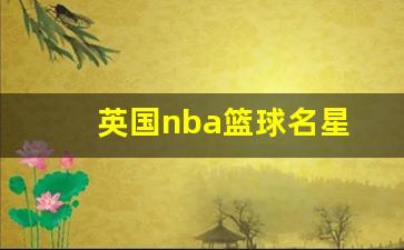英国nba篮球名星-英国nba现役球员