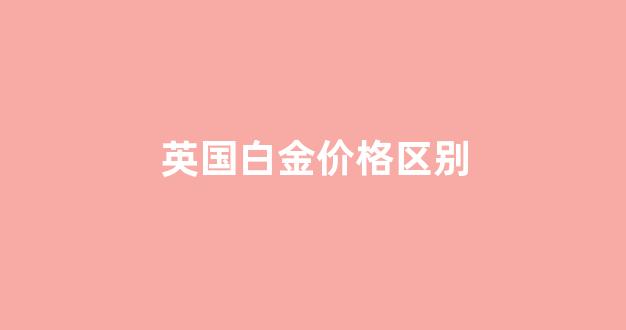 英国白金价格区别_英国金价多少钱