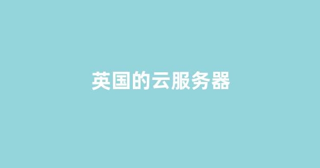 英国的云服务器(英国的云服务器是什么)-百变无痕