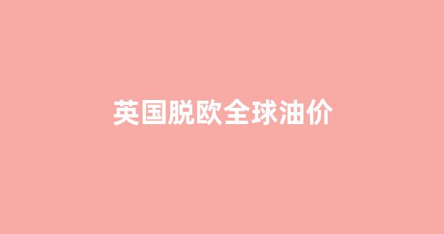 英国脱欧全球油价走势图_英国脱欧全球油价