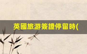 英國旅游簽證停留時(shí)間(英國旅游簽證停留時(shí)間180天)