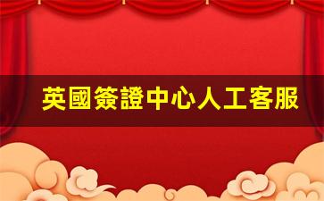 英國簽證中心人工客服(英國簽證中心人工客服電話深圳)