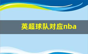 英超球队关系 最新-英超球队对应nba