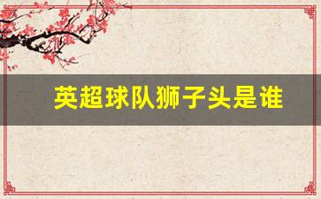 英超狮子头壁纸-英超球队狮子头是谁