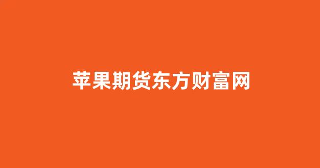 苹果期货东方财富网(苹果期货吧东方财富网分析讨论)_https://www.gfdzclz.com_上交所_第1张