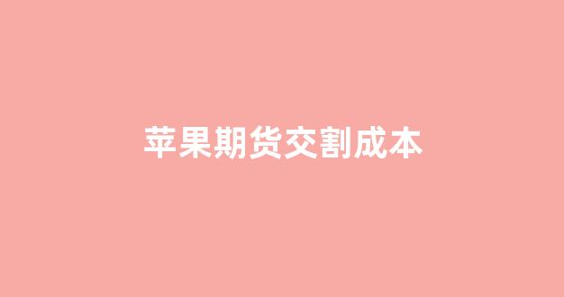 苹果期货交割成本(苹果期货交割成本计算)_https://www.xzdzchf.com_创业板_第1张