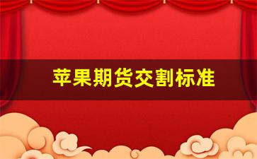 苹果期货交割标准(苹果期货交割标准修订)_https://www.xzdzcjn.com_北交所_第1张