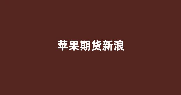 苹果期货新浪(苹果期货 新浪)_https://www.xzdzchf.com_上交所_第1张