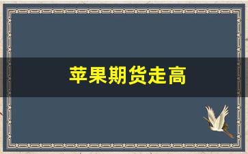 苹果期货走高(苹果期货)_https://www.wguangz.com_上期所_第1张