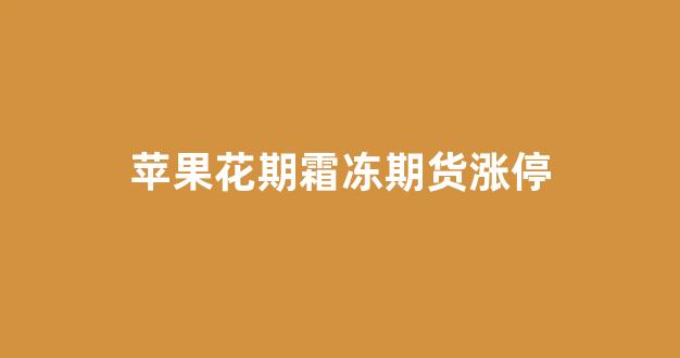 苹果花期霜冻期货涨停_https://www.xzdzcjn.com_北交所_第1张