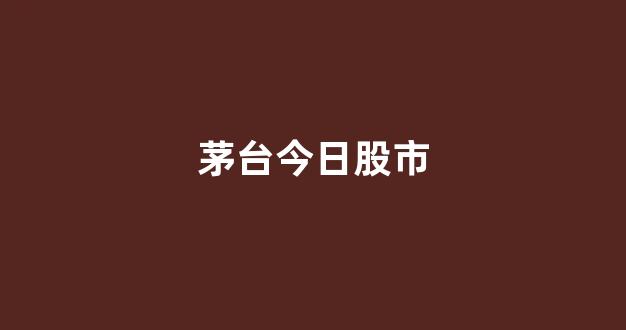 茅台今日股市(茅台股票怎么买)_https://www.brunchezvous.com_旅游攻略_第1张
