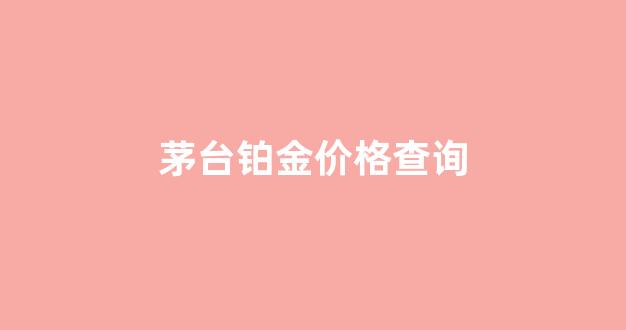 茅台铂金价格查询_茅台铂金系列酒价格表