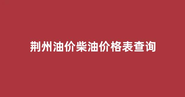 荆州实时油价_荆州油价柴油价格表查询