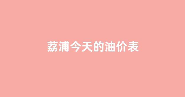 合浦今天油价_荔浦今天的油价表