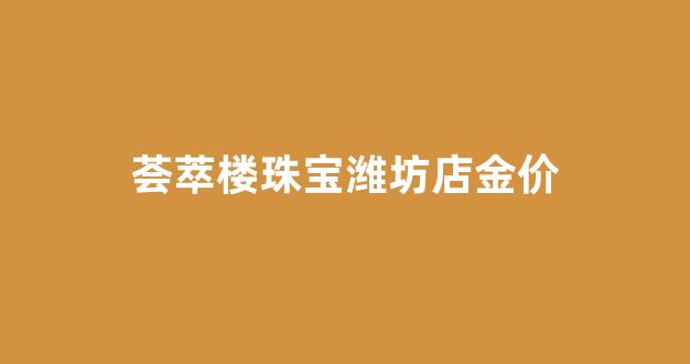 荟萃楼珠宝潍坊店金价_荟萃楼今天金价多少钱一克