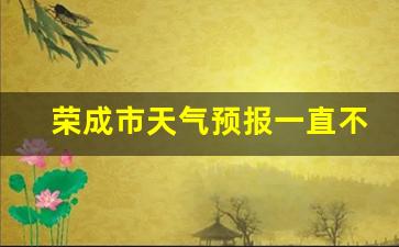 天气预报 荣成_荣成市天气预报一直不准