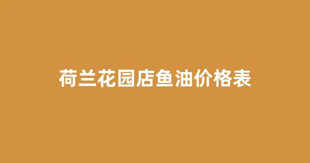 荷兰花园店鱼油价格表_荷兰花园店面霜怎么样