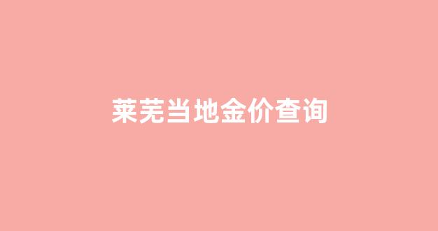 莱芜黄金价格|报价2020_莱芜当地金价查询