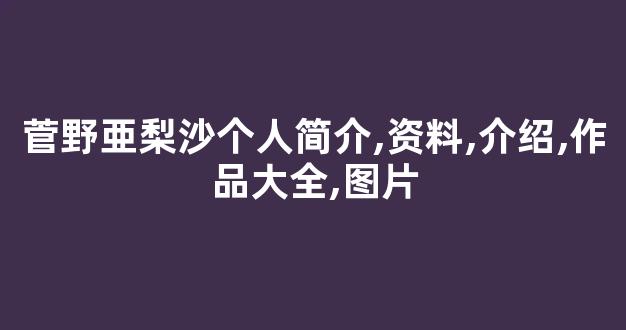 菅野亜梨沙个人简介,资料,介绍,作品大全,图片