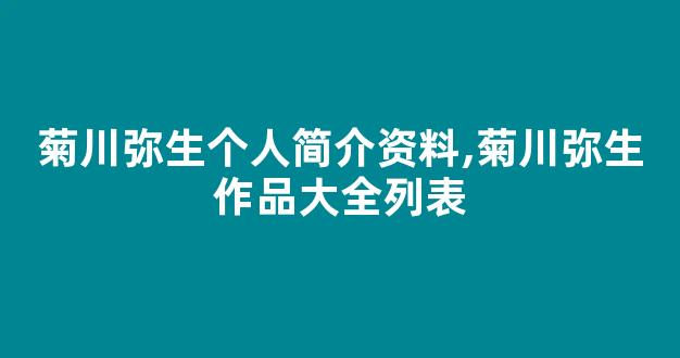 菊川弥生个人简介资料,菊川弥生作品大全列表