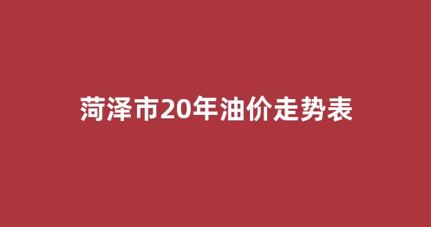 菏泽油价调整最新消息_菏泽市20年油价走势表