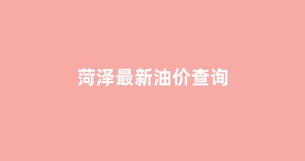 菏泽最新油价查询表_菏泽最新油价查询