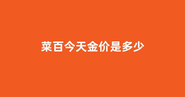 菜百今日金价2021年2月18日_菜百今天金价是多少