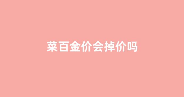 菜百金价为啥不跌_菜百金价会掉价吗