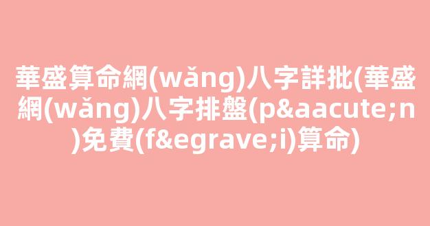 華盛算命網(wǎng)八字詳批(華盛網(wǎng)八字排盤(pán)免費(fèi)算命)