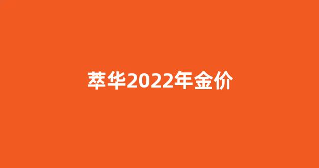 萃华2022年金价_2021年萃华金店价格